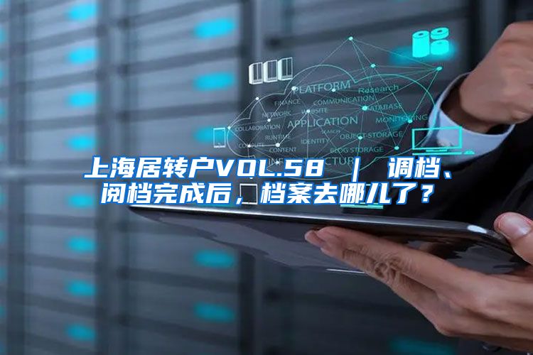 上海居转户VOL.58 ｜ 调档、阅档完成后，档案去哪儿了？