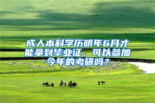 成人本科学历明年6月才能拿到毕业证，可以参加今年的考研吗？