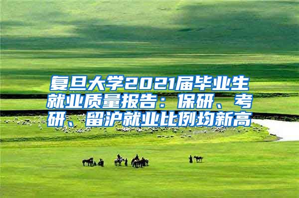 复旦大学2021届毕业生就业质量报告：保研、考研、留沪就业比例均新高