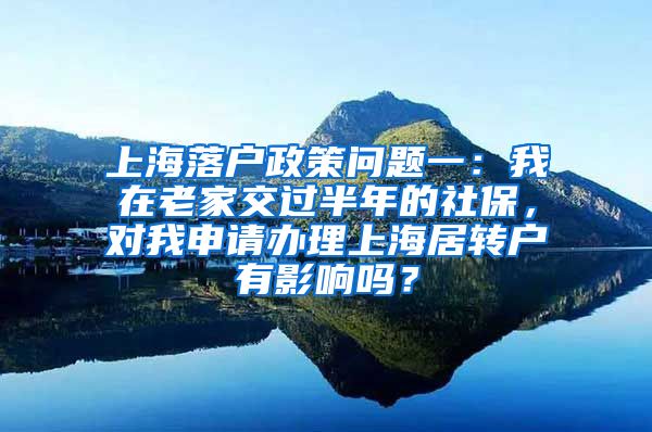 上海落户政策问题一：我在老家交过半年的社保，对我申请办理上海居转户有影响吗？