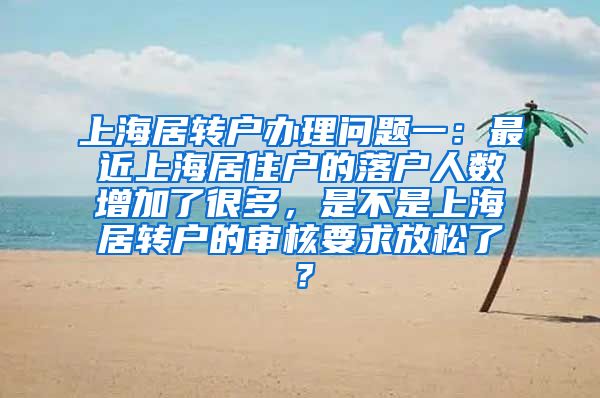 上海居转户办理问题一：最近上海居住户的落户人数增加了很多，是不是上海居转户的审核要求放松了？