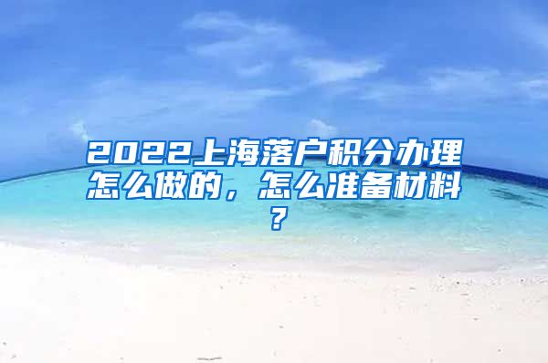2022上海落户积分办理怎么做的，怎么准备材料？
