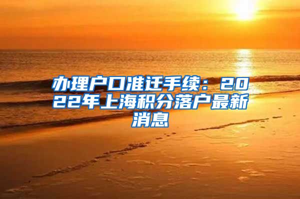 办理户口准迁手续：2022年上海积分落户最新消息
