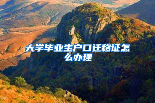 大学毕业生户口迁移证怎么办理