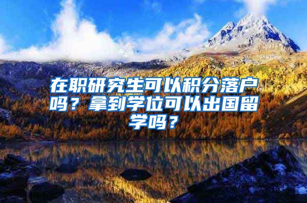 在职研究生可以积分落户吗？拿到学位可以出国留学吗？