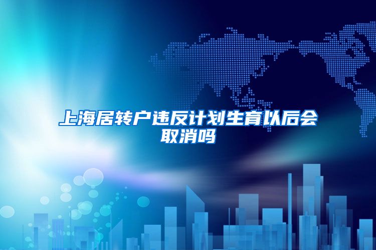 上海居转户违反计划生育以后会取消吗
