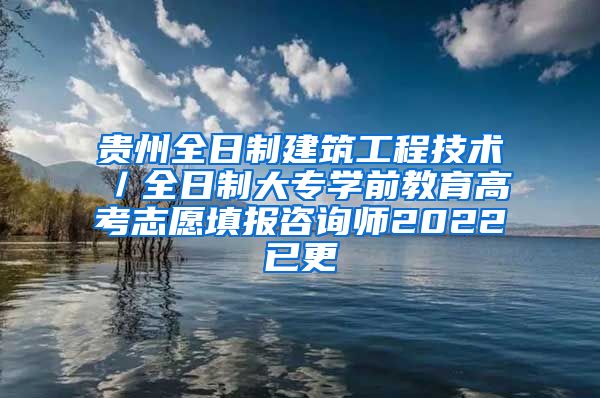 贵州全日制建筑工程技术／全日制大专学前教育高考志愿填报咨询师2022已更