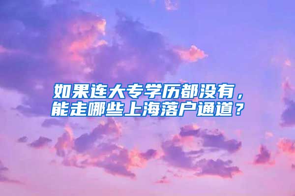 如果连大专学历都没有，能走哪些上海落户通道？