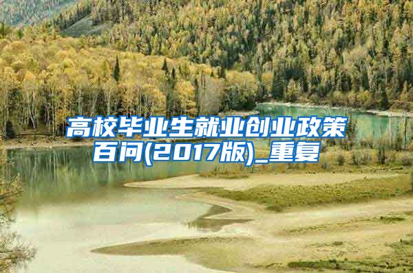 高校毕业生就业创业政策百问(2017版)_重复