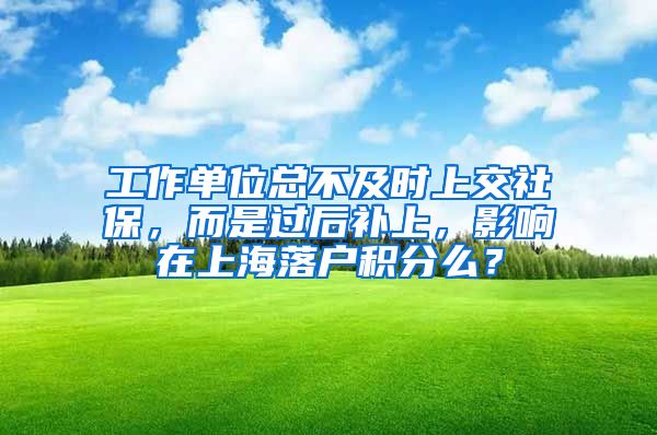 工作单位总不及时上交社保，而是过后补上，影响在上海落户积分么？