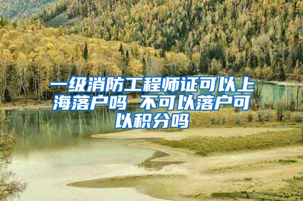 一级消防工程师证可以上海落户吗 不可以落户可以积分吗