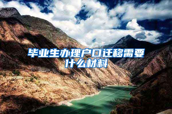 毕业生办理户口迁移需要什么材料
