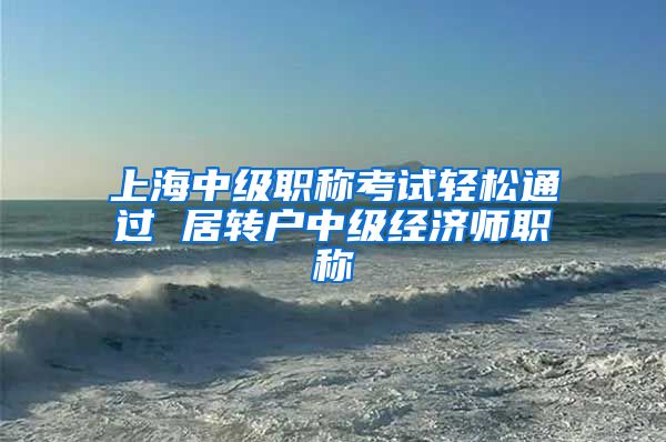 上海中级职称考试轻松通过 居转户中级经济师职称