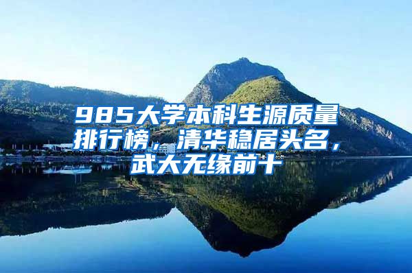 985大学本科生源质量排行榜，清华稳居头名，武大无缘前十