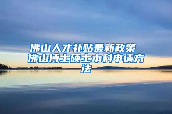 佛山人才补贴最新政策 佛山博士硕士本科申请方法