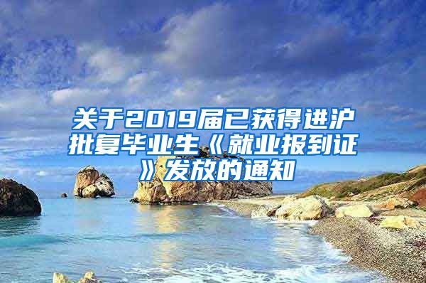 关于2019届已获得进沪批复毕业生《就业报到证》发放的通知