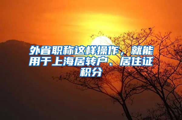 外省职称这样操作，就能用于上海居转户、居住证积分