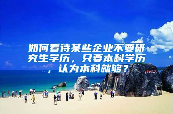 如何看待某些企业不要研究生学历，只要本科学历，认为本科就够？
