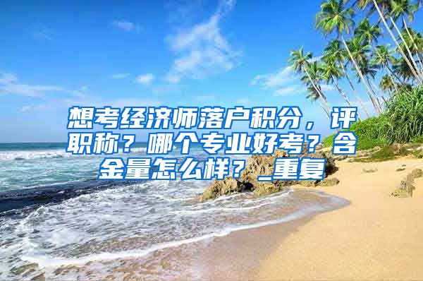 想考经济师落户积分，评职称？哪个专业好考？含金量怎么样？_重复
