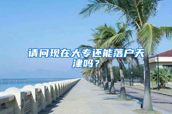 请问现在大专还能落户天津吗？