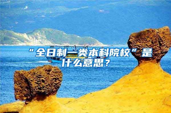 “全日制一类本科院校”是什么意思？
