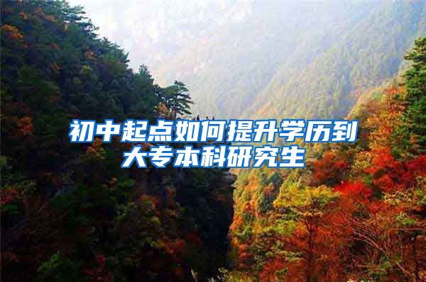 初中起点如何提升学历到大专本科研究生