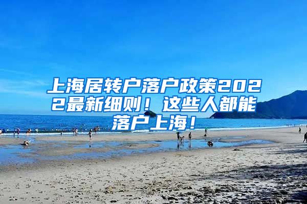 上海居转户落户政策2022最新细则！这些人都能落户上海！