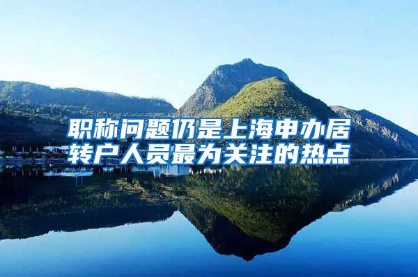 职称问题仍是上海申办居转户人员最为关注的热点