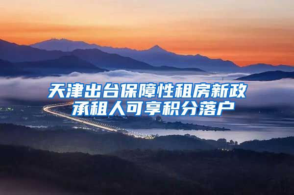 天津出台保障性租房新政 承租人可享积分落户