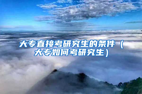 大专直接考研究生的条件（大专如何考研究生）