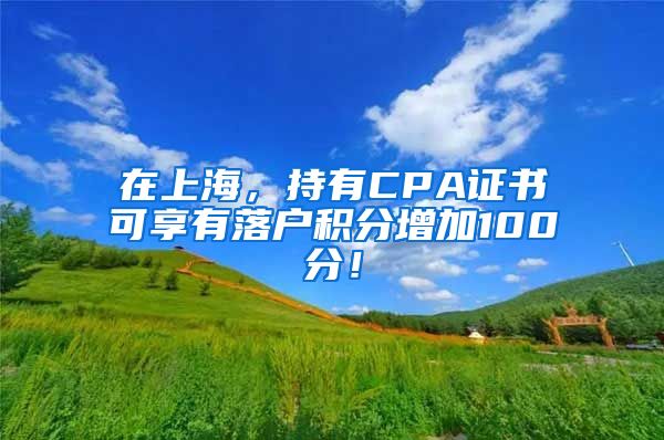 在上海，持有CPA证书可享有落户积分增加100分！