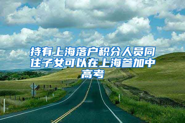 持有上海落户积分人员同住子女可以在上海参加中高考
