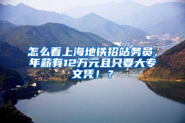 怎么看上海地铁招站务员，年薪有12万元且只要大专文凭！？
