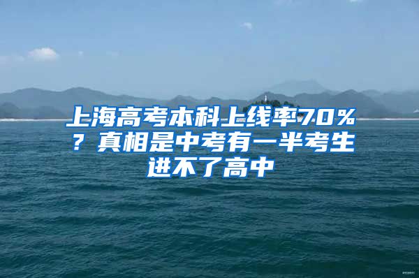 上海高考本科上线率70%？真相是中考有一半考生进不了高中