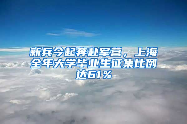 新兵今起奔赴军营，上海全年大学毕业生征集比例达61％