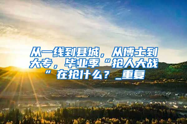 从一线到县城，从博士到大专，毕业季“抢人大战”在抢什么？_重复