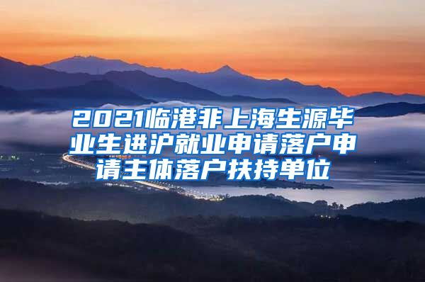 2021临港非上海生源毕业生进沪就业申请落户申请主体落户扶持单位