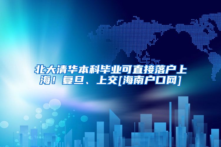 北大清华本科毕业可直接落户上海！复旦、上交[海南户口网]