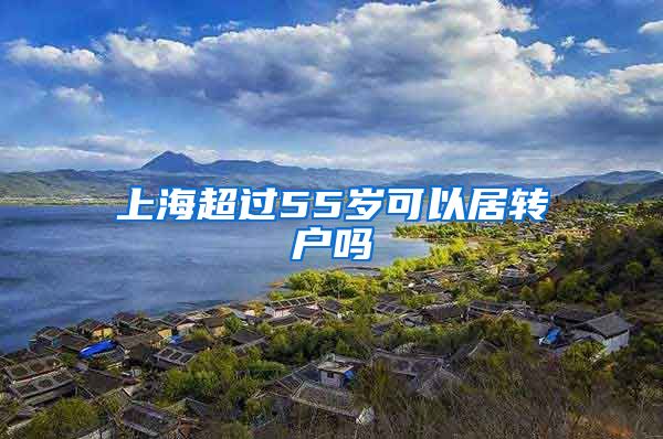 上海超过55岁可以居转户吗