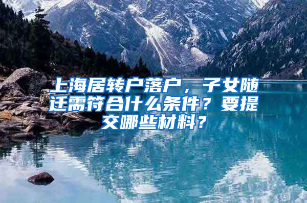 上海居转户落户，子女随迁需符合什么条件？要提交哪些材料？