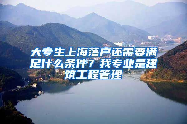 大专生上海落户还需要满足什么条件？我专业是建筑工程管理
