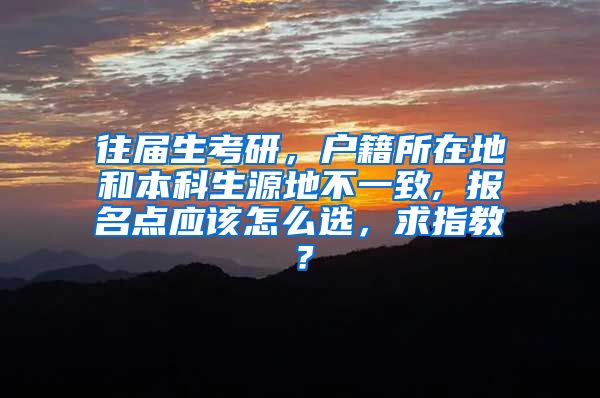 往届生考研，户籍所在地和本科生源地不一致, 报名点应该怎么选，求指教？