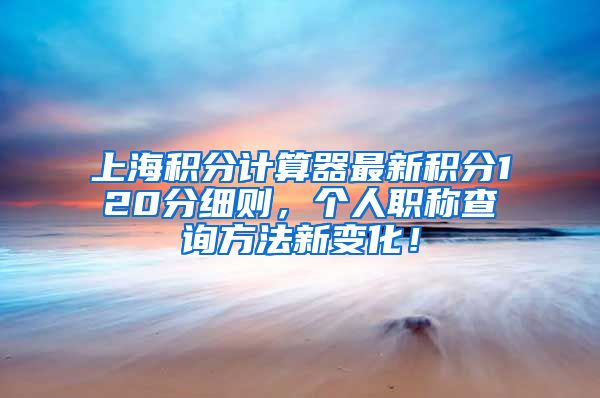 上海积分计算器最新积分120分细则，个人职称查询方法新变化！