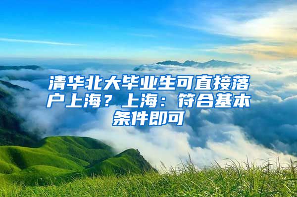 清华北大毕业生可直接落户上海？上海：符合基本条件即可