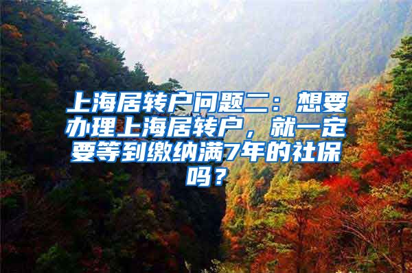 上海居转户问题二：想要办理上海居转户，就一定要等到缴纳满7年的社保吗？