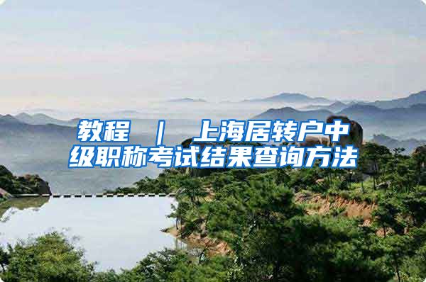 教程 ｜ 上海居转户中级职称考试结果查询方法