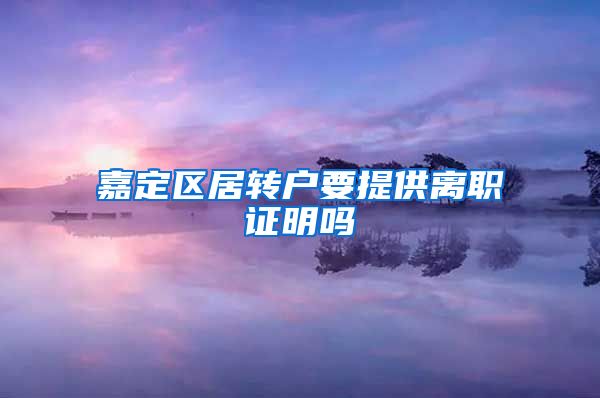 嘉定区居转户要提供离职证明吗