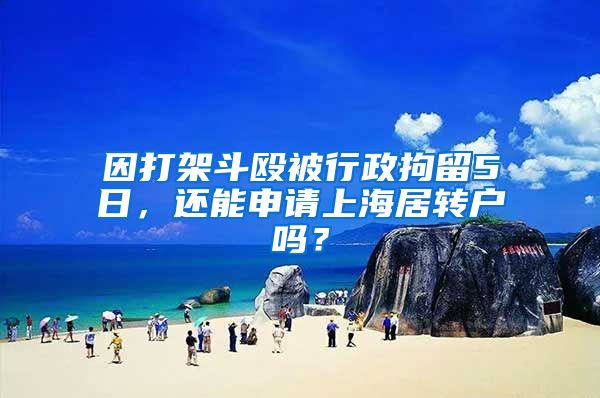 因打架斗殴被行政拘留5日，还能申请上海居转户吗？