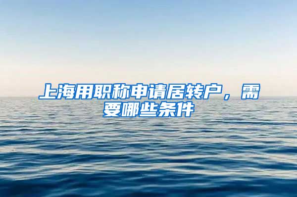 上海用职称申请居转户，需要哪些条件