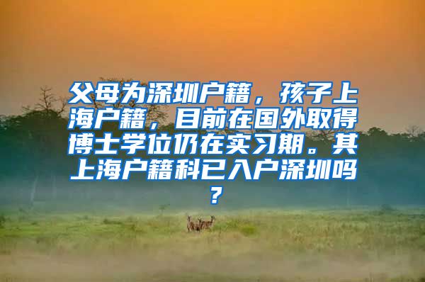 父母为深圳户籍，孩子上海户籍，目前在国外取得博士学位仍在实习期。其上海户籍科已入户深圳吗？